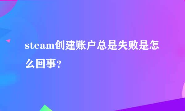 steam创建账户总是失败是怎么回事？