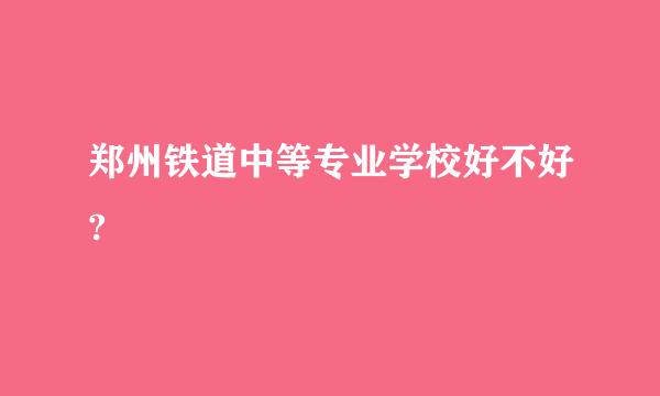 郑州铁道中等专业学校好不好?