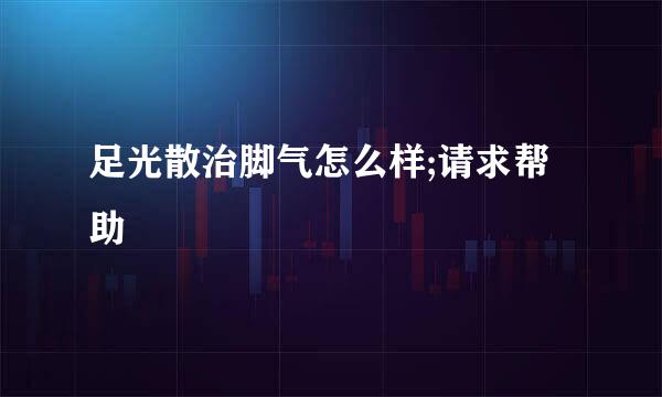 足光散治脚气怎么样;请求帮助