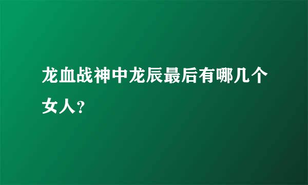 龙血战神中龙辰最后有哪几个女人？