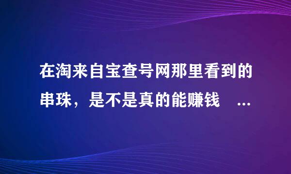 在淘来自宝查号网那里看到的串珠，是不是真的能赚钱 谁做过，推荐一下。