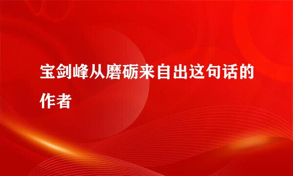 宝剑峰从磨砺来自出这句话的作者