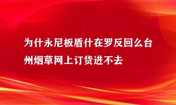 为什永尼板盾什在罗反回么台州烟草网上订货进不去