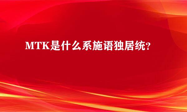 MTK是什么系施语独居统？