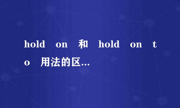 hold on 和 hold on to 用法的区别在哪里？ hold on to 这个“to来自”指什么？