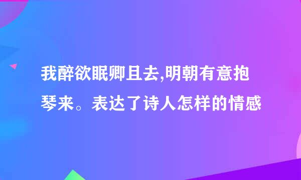 我醉欲眠卿且去,明朝有意抱琴来。表达了诗人怎样的情感