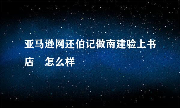 亚马逊网还伯记做南建验上书店 怎么样