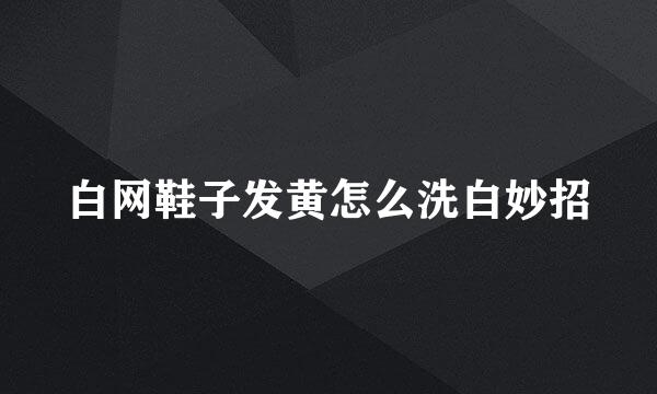 白网鞋子发黄怎么洗白妙招