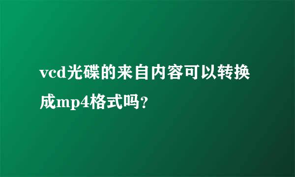vcd光碟的来自内容可以转换成mp4格式吗？
