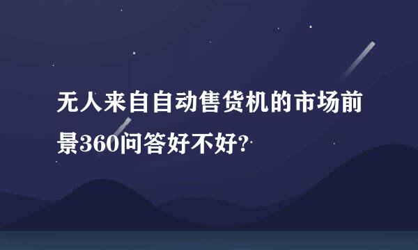 无人来自自动售货机的市场前景360问答好不好?