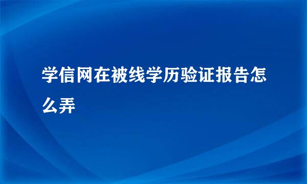 学信网在被线学历验证报告怎么弄