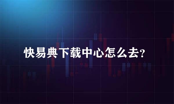 快易典下载中心怎么去？