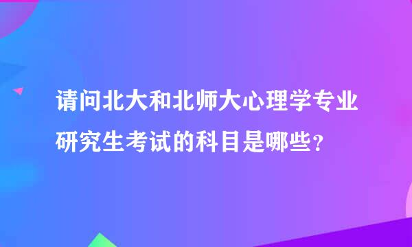 请问北大和北师大心理学专业研究生考试的科目是哪些？