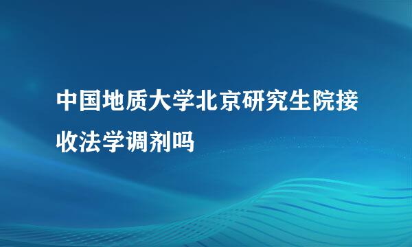 中国地质大学北京研究生院接收法学调剂吗