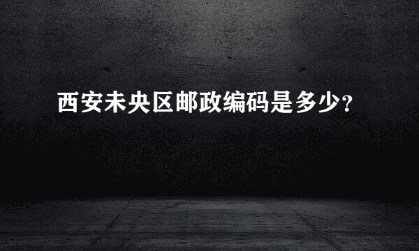 西安未央区邮政编码是多少？