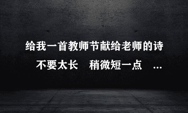 给我一首教师节献给老师的诗 不要太长 稍微短一点 急求！！