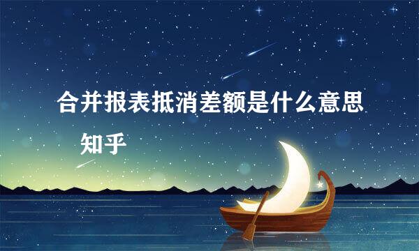 合并报表抵消差额是什么意思 知乎