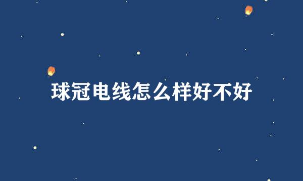 球冠电线怎么样好不好