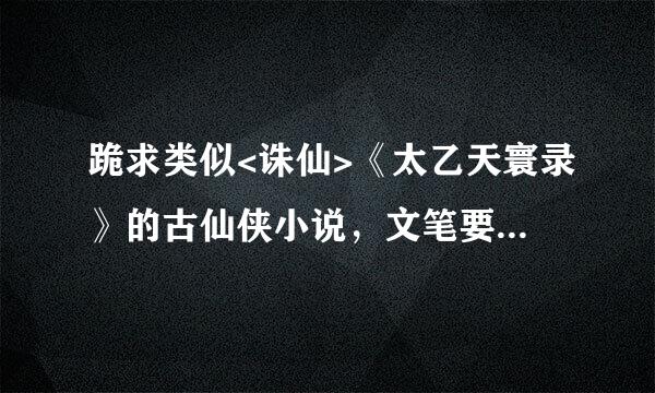 跪求类似<诛仙>《太乙天寰录》的古仙侠小说，文笔要求犀利，