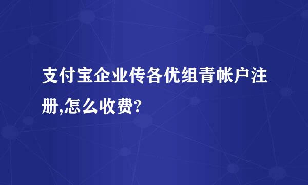 支付宝企业传各优组青帐户注册,怎么收费?