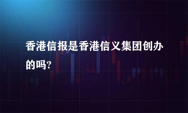 香港信报是香港信义集团创办的吗?