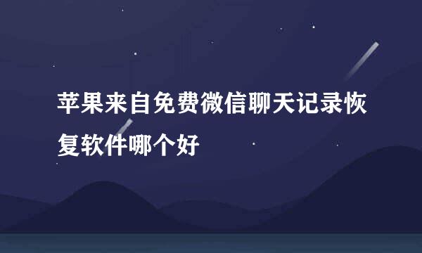 苹果来自免费微信聊天记录恢复软件哪个好