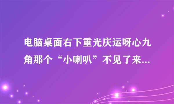 电脑桌面右下重光庆运呀心九角那个“小喇叭”不见了来自,怎么办啊？！！！