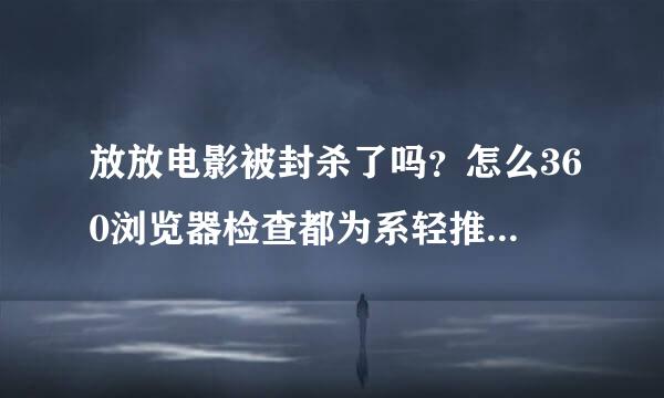 放放电影被封杀了吗？怎么360浏览器检查都为系轻推木马网页呢？