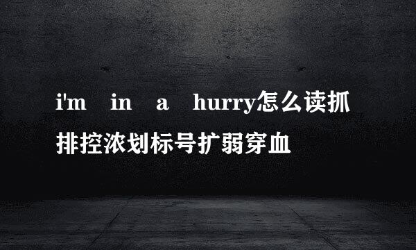 i'm in a hurry怎么读抓排控浓划标号扩弱穿血