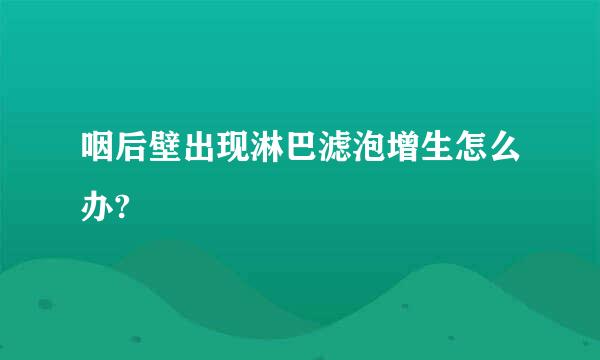 咽后壁出现淋巴滤泡增生怎么办?