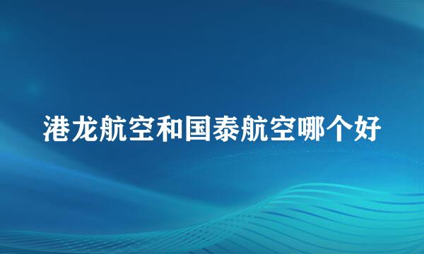 港龙航空和国泰航空哪个好