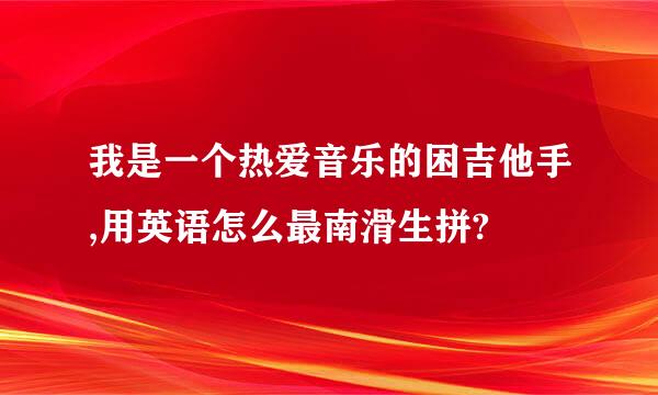 我是一个热爱音乐的困吉他手,用英语怎么最南滑生拼?