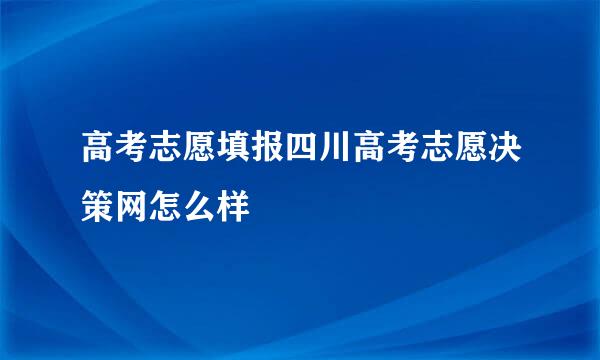 高考志愿填报四川高考志愿决策网怎么样