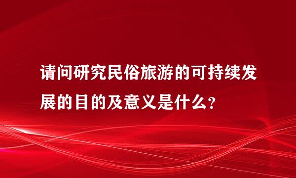 请问研究民俗旅游的可持续发展的目的及意义是什么？