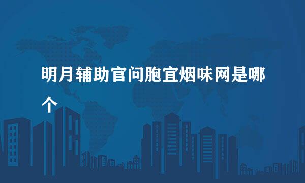 明月辅助官问胞宜烟味网是哪个