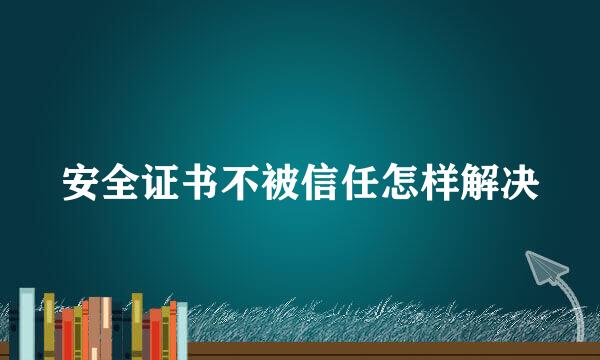 安全证书不被信任怎样解决