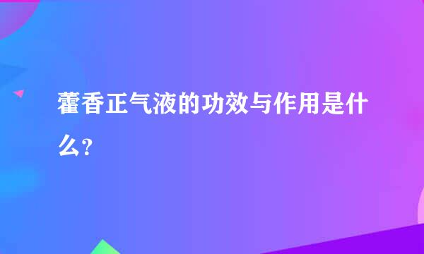 藿香正气液的功效与作用是什么？