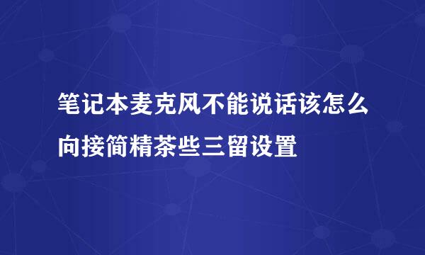笔记本麦克风不能说话该怎么向接简精茶些三留设置