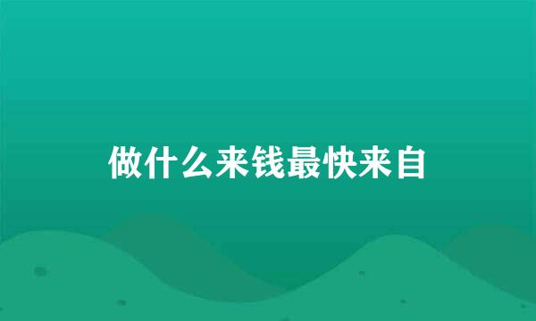 做什么来钱最快来自