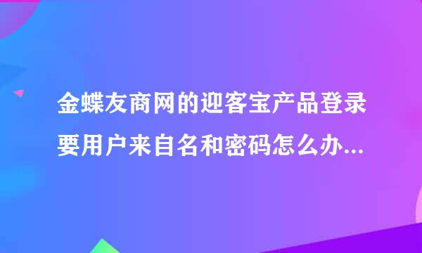 金蝶友商网的迎客宝产品登录要用户来自名和密码怎么办呢，怎样注册呀?请高手指点!谢谢!