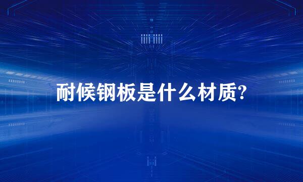 耐候钢板是什么材质?