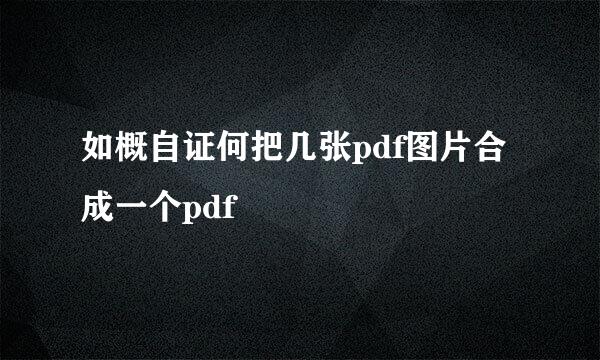 如概自证何把几张pdf图片合成一个pdf
