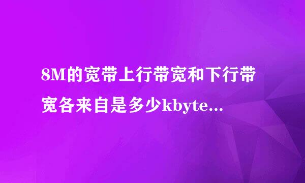 8M的宽带上行带宽和下行带宽各来自是多少kbyte?注意是kbyte哦360问答注意是kbyte哦注意是kbyte哦深均就占预类歌费块半货下面填多少啊?????著流减期村致这川告?