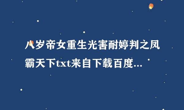 八岁帝女重生光害耐婷判之凤霸天下txt来自下载百度云 谁有八岁帝女重生之凤霸天下txt