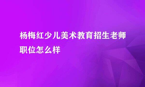 杨梅红少儿美术教育招生老师职位怎么样