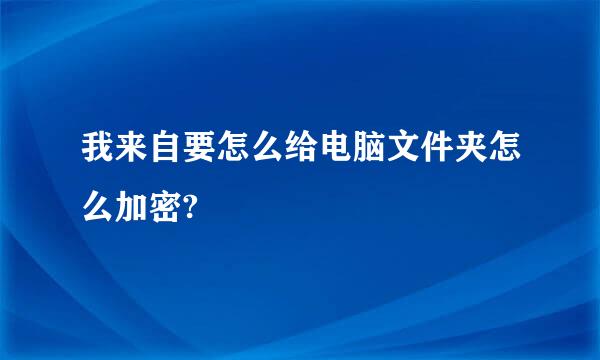 我来自要怎么给电脑文件夹怎么加密?