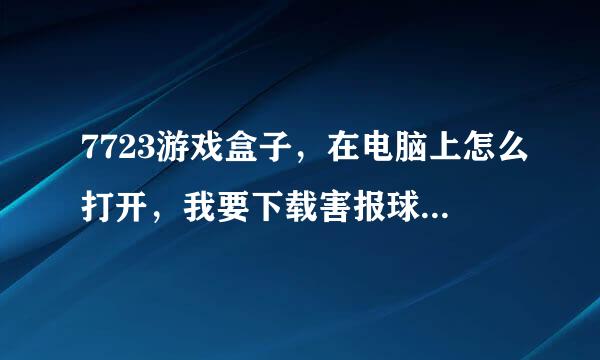 7723游戏盒子，在电脑上怎么打开，我要下载害报球由领检德只，如有知道发地址给我，我要电脑版的7723游戏盒子2