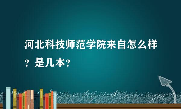 河北科技师范学院来自怎么样？是几本？