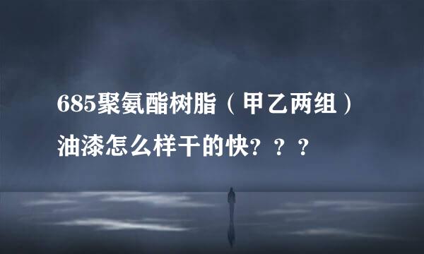 685聚氨酯树脂（甲乙两组）油漆怎么样干的快？？？