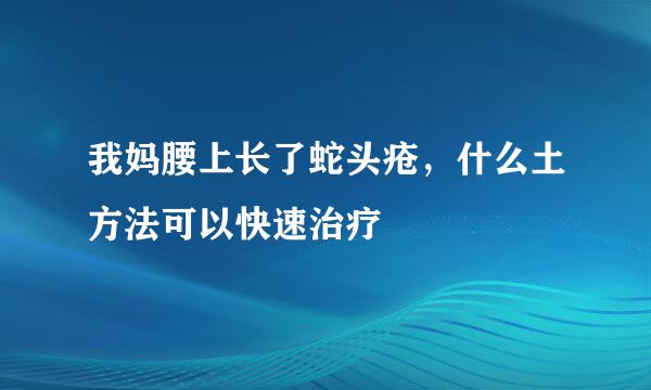 我妈腰上长了蛇头疮，什么土方法可以快速治疗